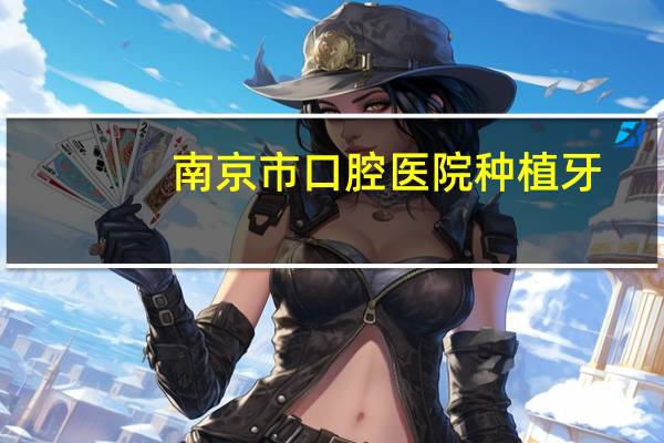 南京市口腔医院种植牙？南京市公立口腔医院