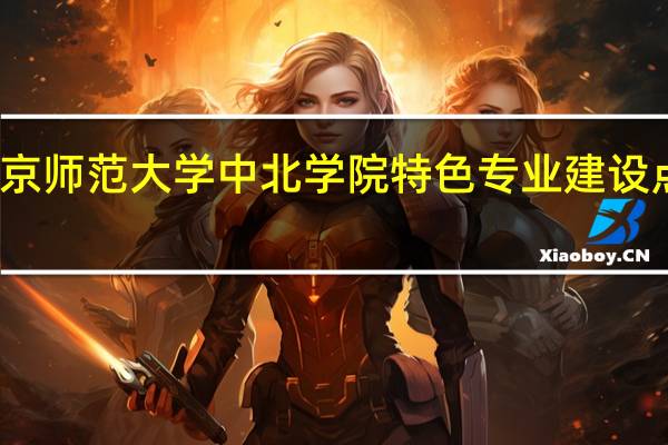 南京师范大学中北学院特色专业建设点有哪些