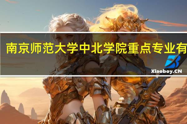 南京师范大学中北学院重点专业有哪些