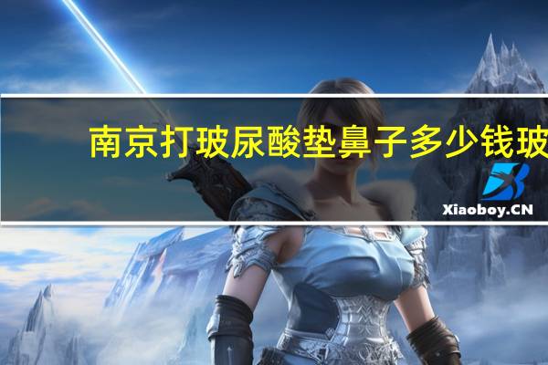 南京打玻尿酸垫鼻子多少钱 玻尿酸垫鼻子能管多久