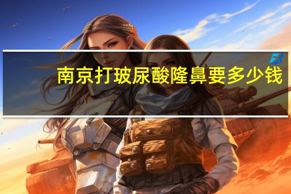 南京打玻尿酸隆鼻要多少钱(平常的玻尿酸隆鼻需要花多少钱)