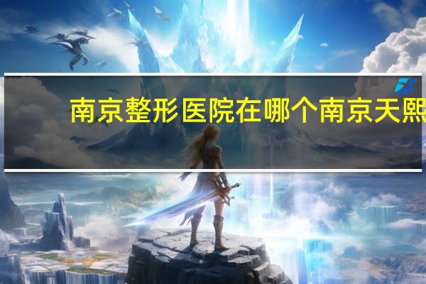 南京整形医院在哪个 南京天熙是正规整形医院吗