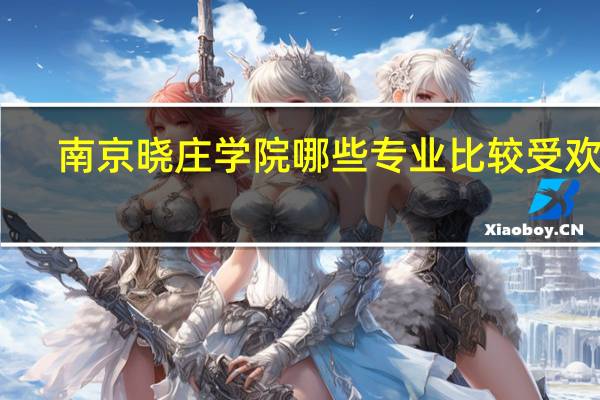 南京晓庄学院哪些专业比较受欢迎