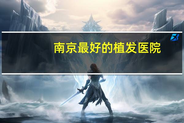 南京最好的植发医院，有没有人知道南京有没有口碑和技术都不错的植发医院