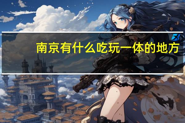 南京有什么吃玩一体的地方