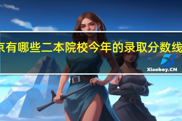 南京有哪些二本院校 今年的录取分数线各是多少