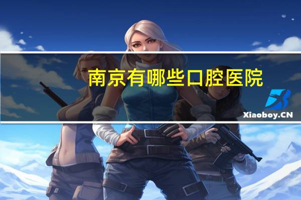 南京有哪些口腔医院(你认为南京哪个口腔医院最好)
