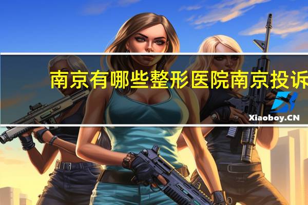 南京有哪些整形医院 南京投诉整形医院最有效的方式