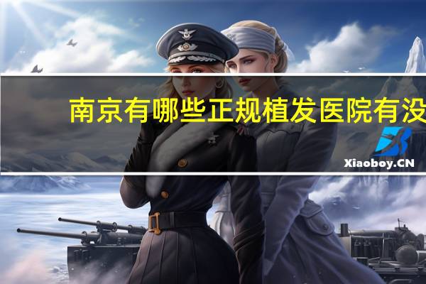南京有哪些正规植发医院 有没有人知道南京有没有口碑和技术都不错的植发医院