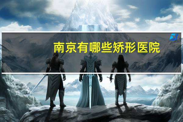 南京有哪些矫形医院？南京市医院哪家制骨刺脚大母指好