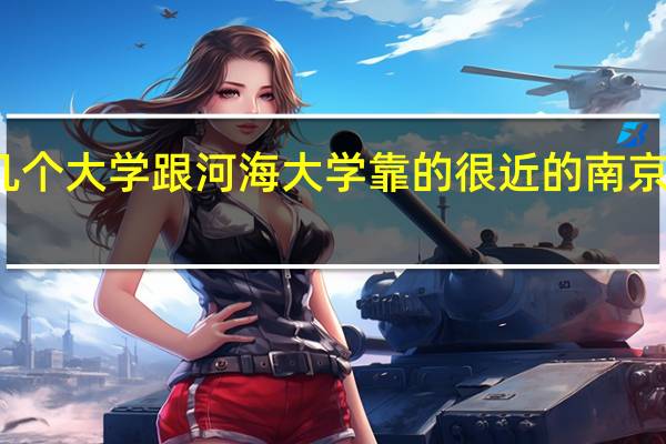 南京有哪几个大学跟河海大学靠的很近的 南京南站到河海大学