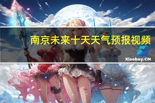 南京未来十天天气预报视频(南京未来十天天气预报)