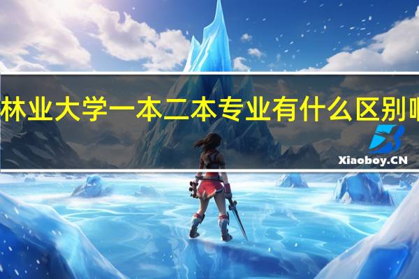 南京林业大学一本二本专业有什么区别啊今天就要