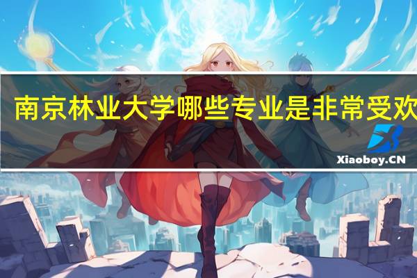 南京林业大学哪些专业是非常受欢迎的