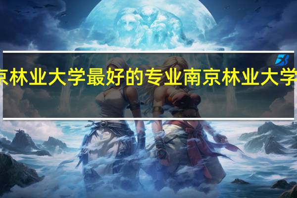 南京林业大学最好的专业 南京林业大学毕业设计