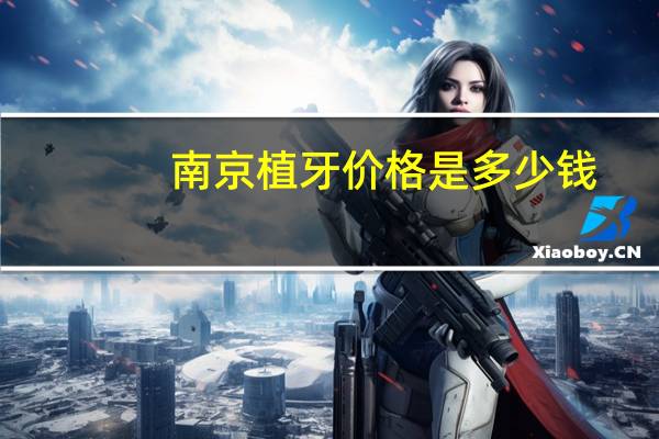 南京植牙价格是多少钱？南京口腔医院种牙多少钱一颗