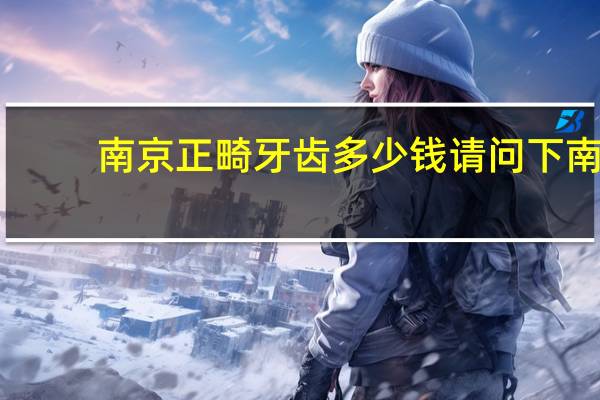 南京正畸牙齿多少钱 请问下南京不锈钢牙套价格是多少