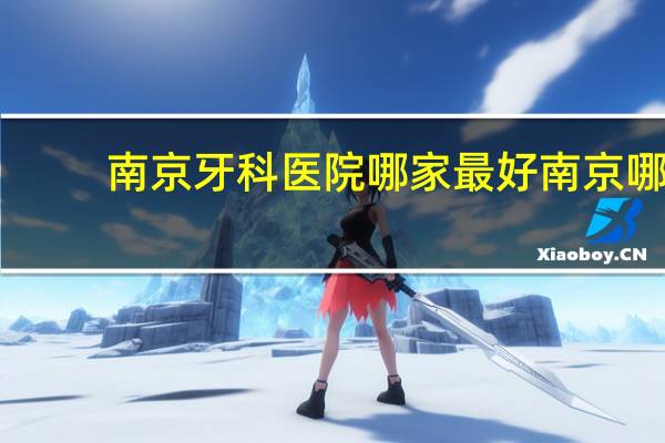 南京牙科医院哪家最好 南京哪家医院整牙比较好