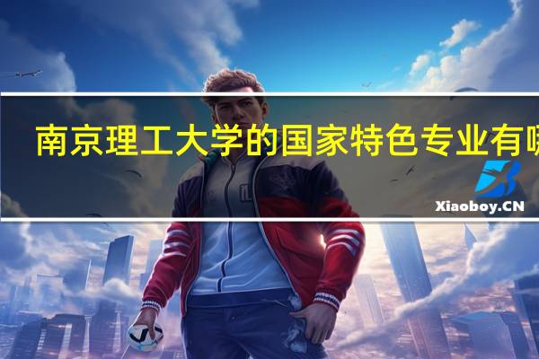 南京理工大学的国家特色专业有哪些