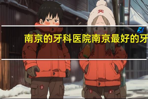 南京的牙科医院 南京最好的牙科医院是哪家