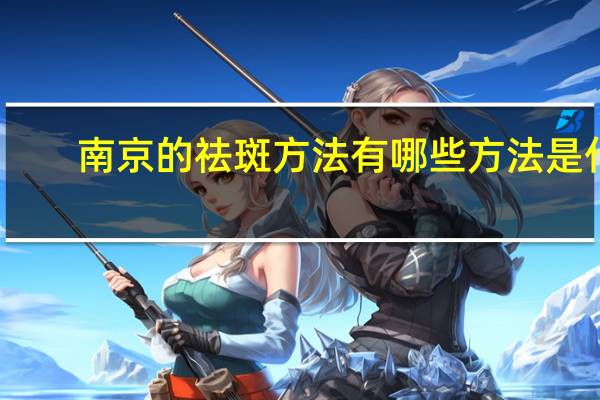 南京的祛斑方法有哪些方法是什么?上海opt祛斑是怎样的
