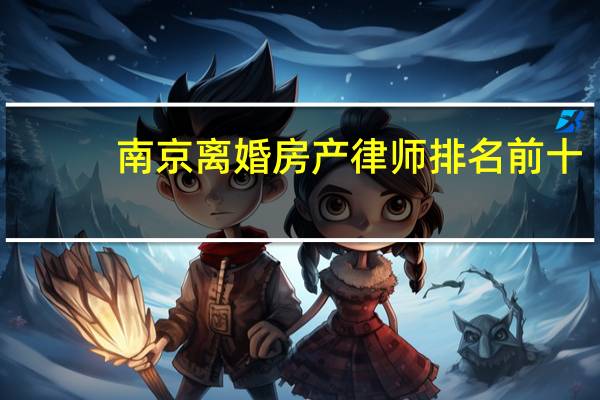 南京离婚房产律师排名前十