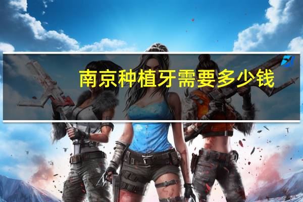 南京种植牙需要多少钱？南京附近有什么医院种牙比较经济实惠