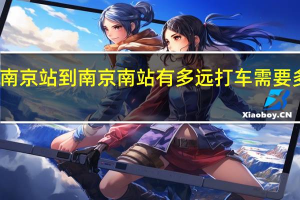 南京站到南京南站有多远打车需要多少钱（南京站到南京南站有多远）