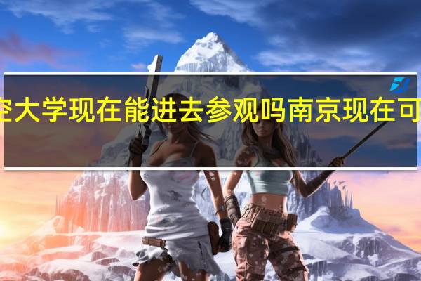 南京航空大学现在能进去参观吗 南京现在可以正常进入吗