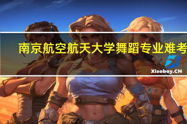 南京航空航天大学舞蹈专业难考吗