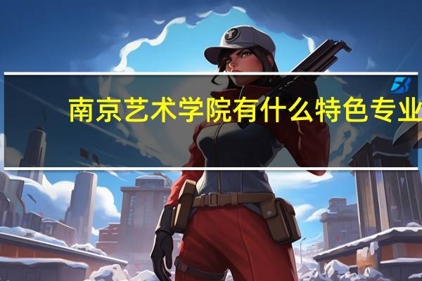 南京艺术学院有什么特色专业，专业排名如何
