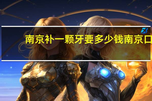 南京补一颗牙要多少钱 南京口腔医院洗牙价格