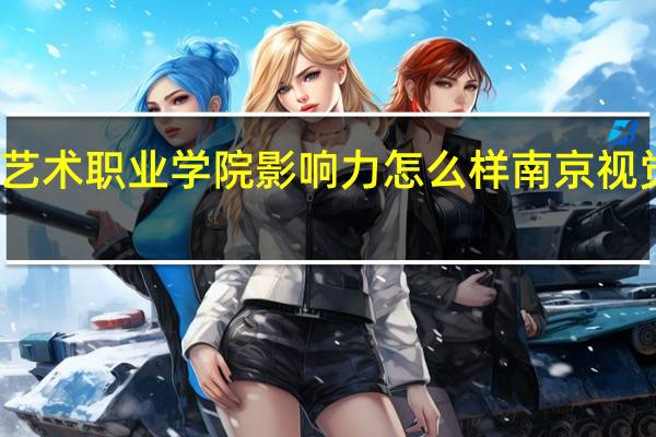 南京视觉艺术职业学院影响力怎么样 南京视觉艺术职业学院