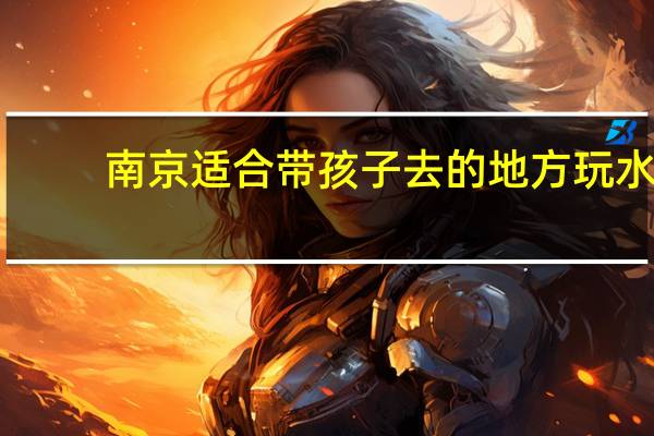南京适合带孩子去的地方玩水