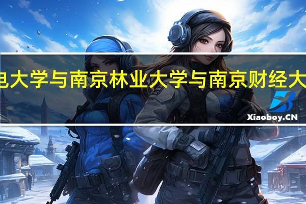 南京邮电大学与南京林业大学与南京财经大学文科哪个强