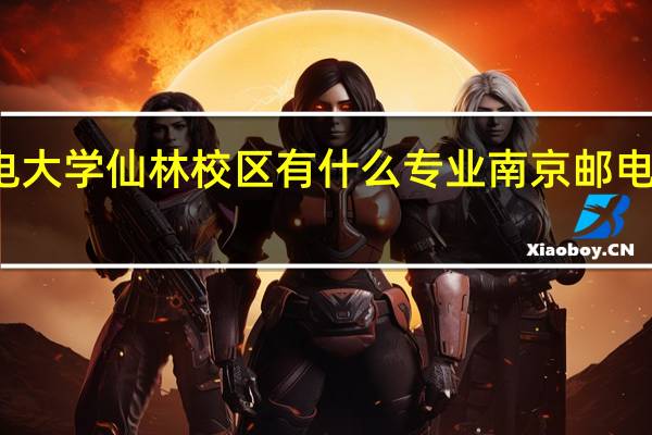 南京邮电大学仙林校区有什么专业 南京邮电大学仙林校区