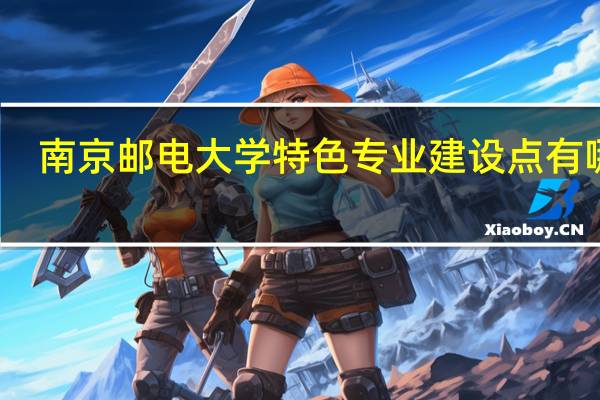 南京邮电大学特色专业建设点有哪些