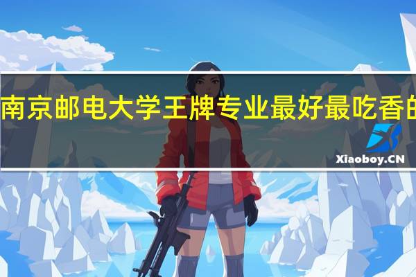 南京邮电大学王牌专业 最好最吃香的专业