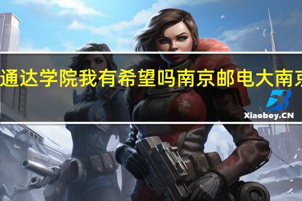 南京邮电大学通达学院我有希望吗南京邮电大 南京邮电大学通达学院