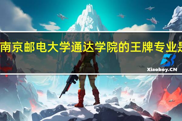 南京邮电大学通达学院的王牌专业是什么