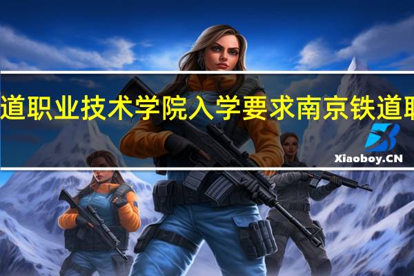 南京铁道职业技术学院入学要求 南京铁道职业技术学院