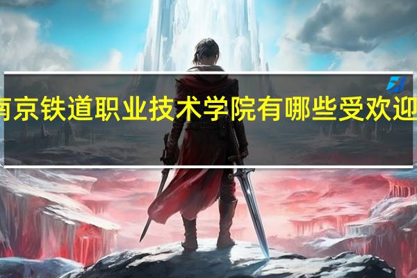 南京铁道职业技术学院有哪些受欢迎的专业