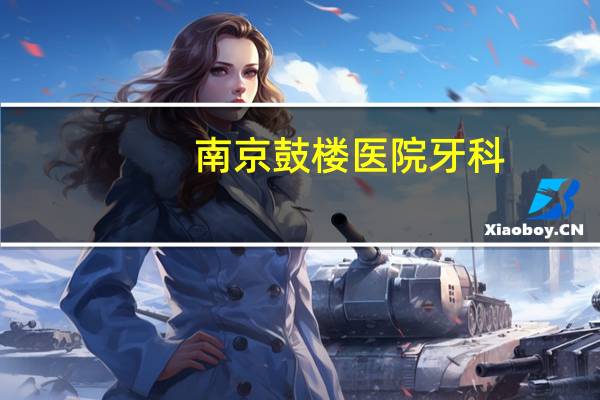南京鼓楼医院牙科,南京鼓楼医院有口腔科吗