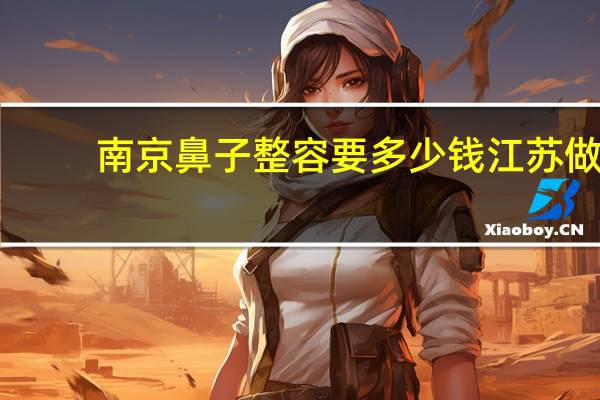 南京鼻子整容要多少钱 江苏做鼻子哪家好