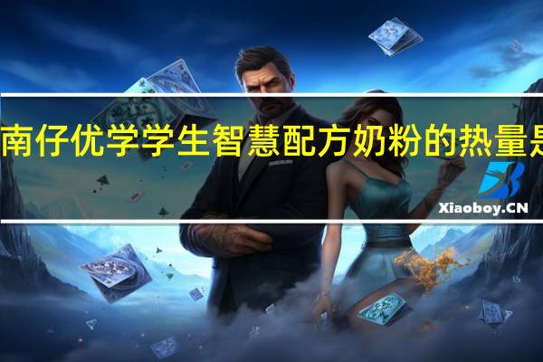 南仔 优学 学生智慧配方奶粉的热量是多少