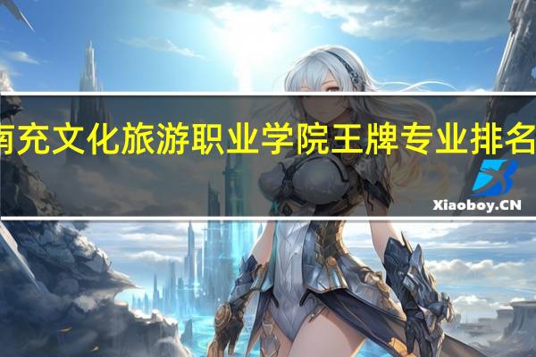 南充文化旅游职业学院王牌专业排名一览表