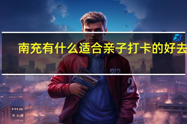 南充有什么适合亲子打卡的好去处