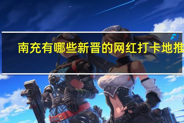 南充有哪些新晋的网红打卡地推荐