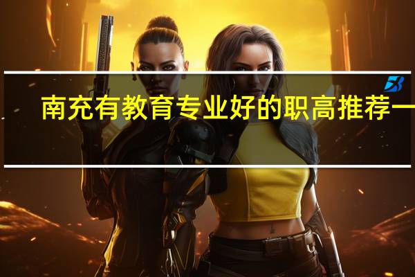 南充有教育专业好的职高推荐一下