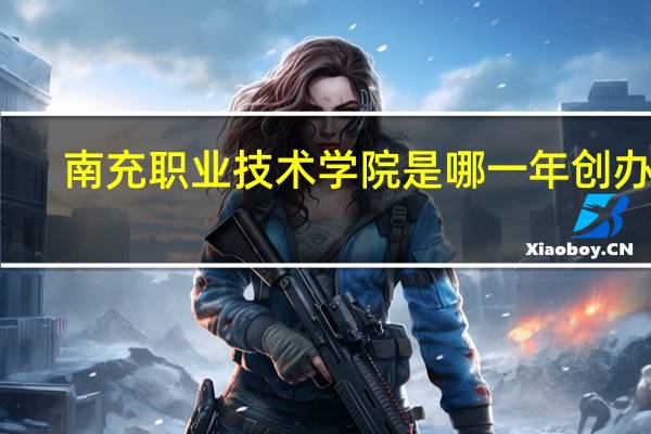 南充职业技术学院是哪一年创办的